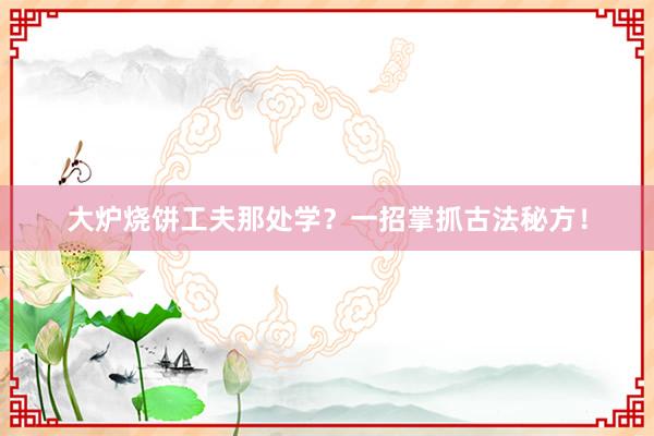 大炉烧饼工夫那处学？一招掌抓古法秘方！