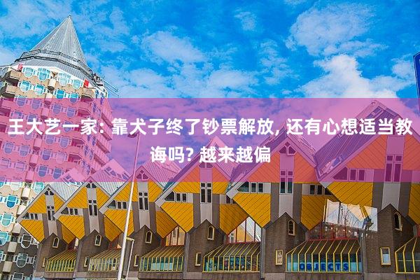 王大艺一家: 靠犬子终了钞票解放, 还有心想适当教诲吗? 越来越偏