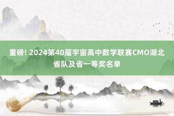重磅! 2024第40届宇宙高中数学联赛CMO湖北省队及省一等奖名单