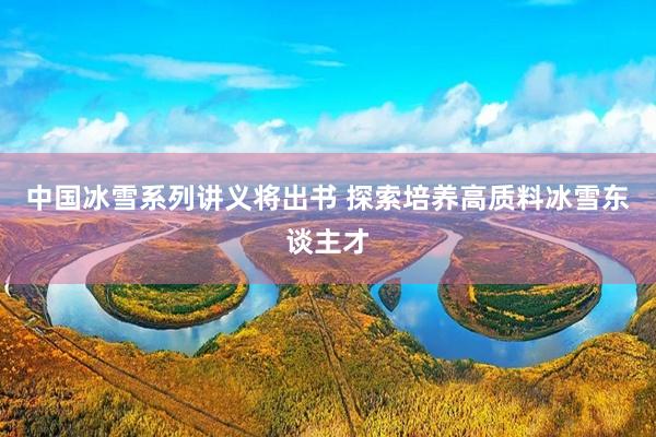 中国冰雪系列讲义将出书 探索培养高质料冰雪东谈主才