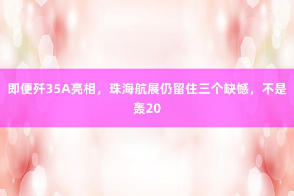 即便歼35A亮相，珠海航展仍留住三个缺憾，不是轰20