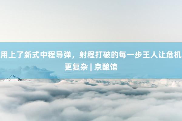 用上了新式中程导弹，射程打破的每一步王人让危机更复杂 | 京酿馆