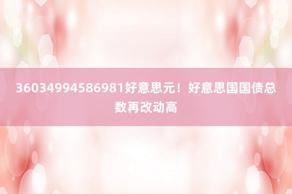 36034994586981好意思元！好意思国国债总数再改动高