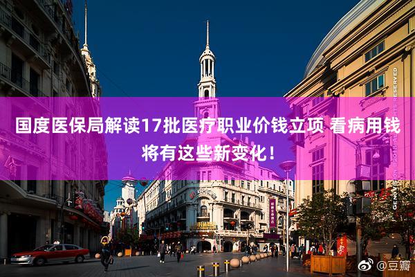 国度医保局解读17批医疗职业价钱立项 看病用钱将有这些新变化！