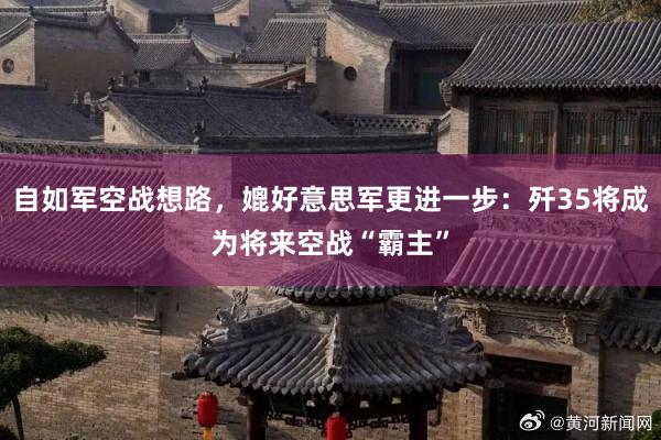自如军空战想路，媲好意思军更进一步：歼35将成为将来空战“霸主”