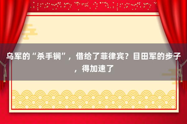 乌军的“杀手锏”，借给了菲律宾？目田军的步子，得加速了