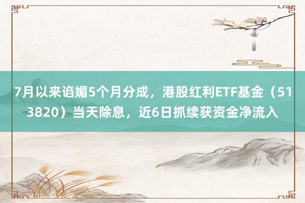 7月以来谄媚5个月分成，港股红利ETF基金（513820）当天除息，近6日抓续获资金净流入