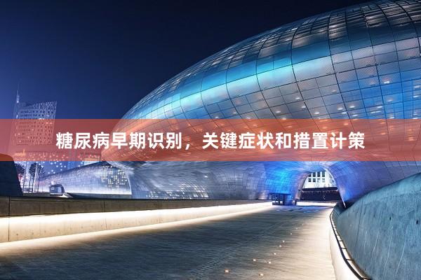 糖尿病早期识别，关键症状和措置计策