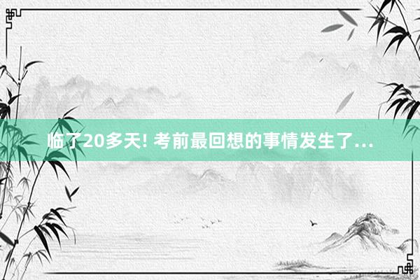 临了20多天! 考前最回想的事情发生了…