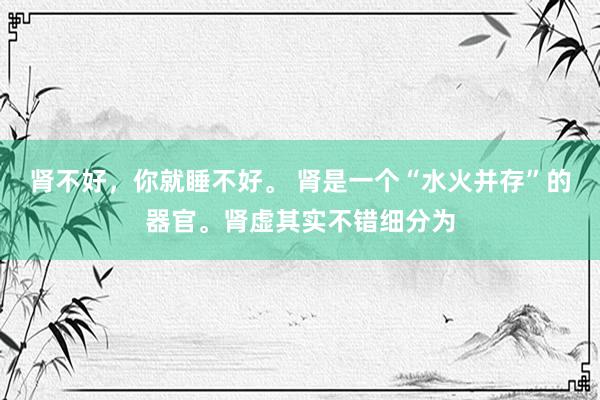 肾不好，你就睡不好。 肾是一个“水火并存”的器官。肾虚其实不错细分为