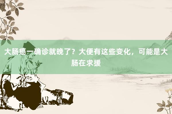 大肠癌一确诊就晚了？大便有这些变化，可能是大肠在求援