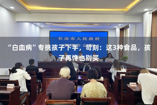 “白血病”专挑孩子下手，苛刻：这3种食品，孩子再馋也别买