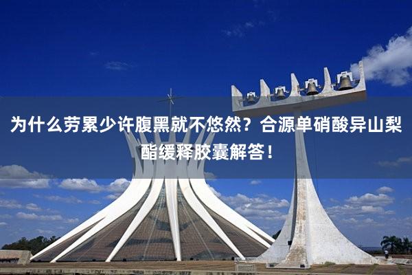 为什么劳累少许腹黑就不悠然？合源单硝酸异山梨酯缓释胶囊解答！