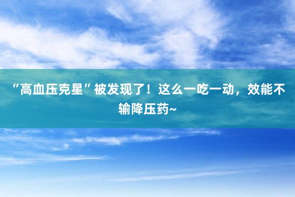“高血压克星”被发现了！这么一吃一动，效能不输降压药~