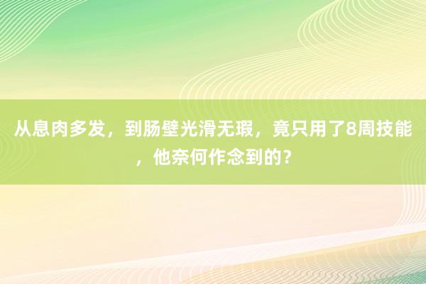 从息肉多发，到肠壁光滑无瑕，竟只用了8周技能，他奈何作念到的？