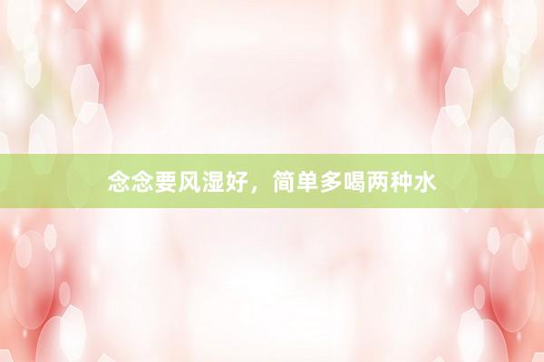 念念要风湿好，简单多喝两种水