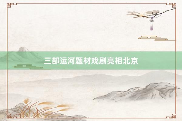 三部运河题材戏剧亮相北京